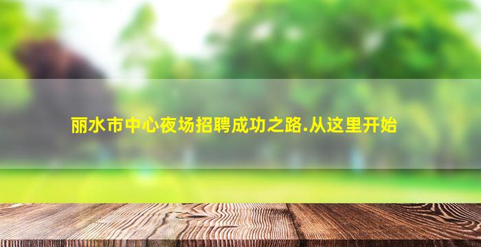 丽水市中心夜场招聘成功之路.从这里开始