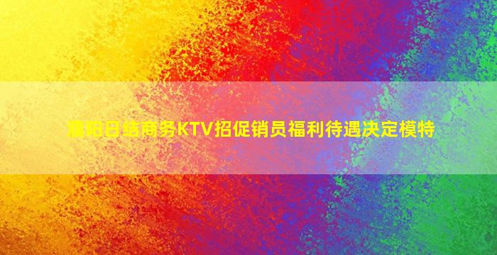 濮阳日结商务KTV招促销员福利待遇决定模特